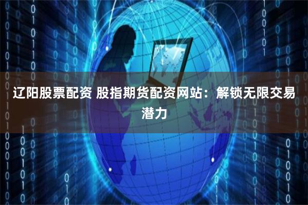 辽阳股票配资 股指期货配资网站：解锁无限交易潜力