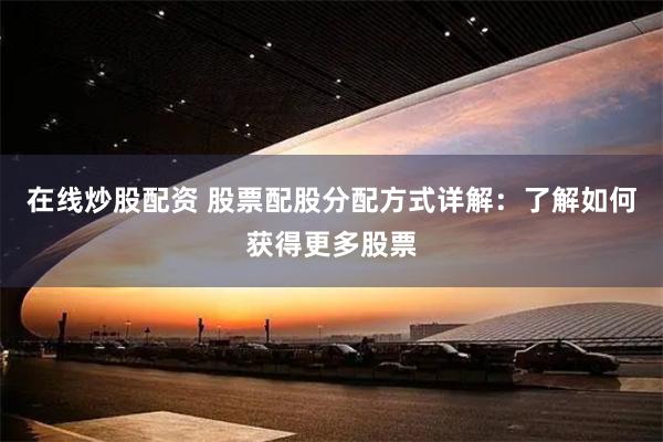 在线炒股配资 股票配股分配方式详解：了解如何获得更多股票