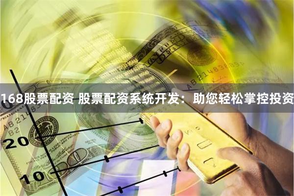 168股票配资 股票配资系统开发：助您轻松掌控投资
