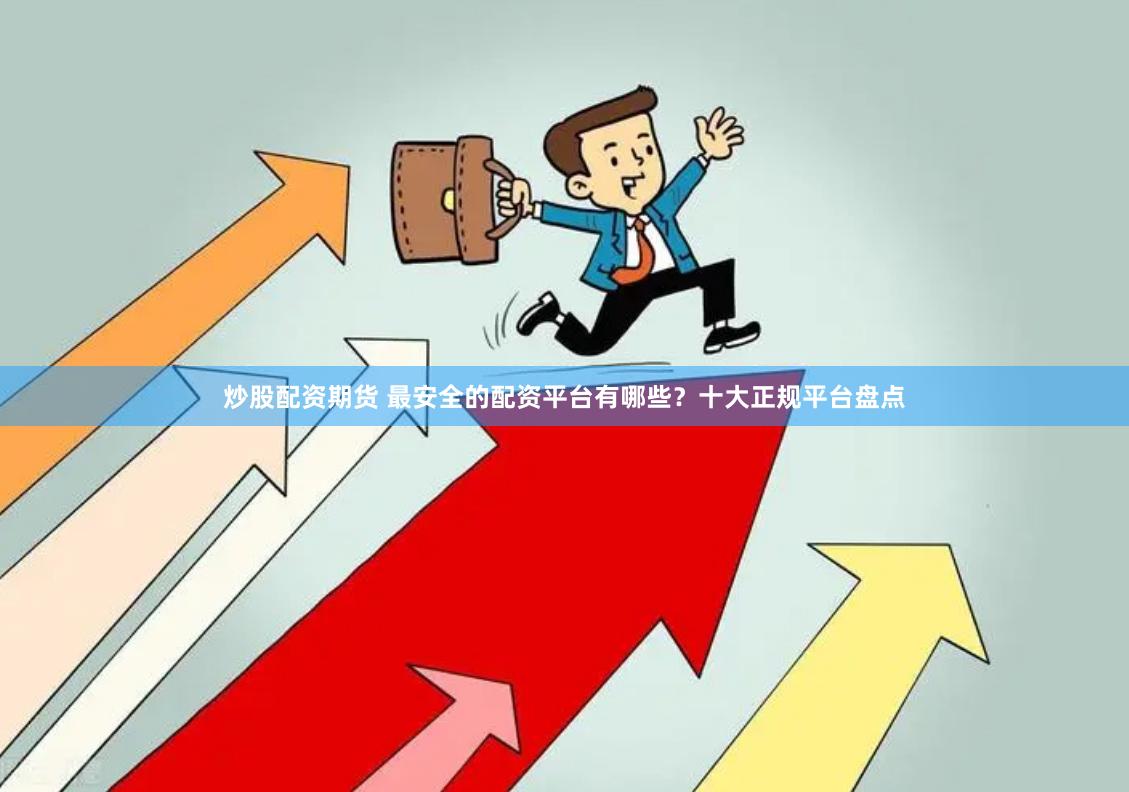 炒股配资期货 最安全的配资平台有哪些？十大正规平台盘点
