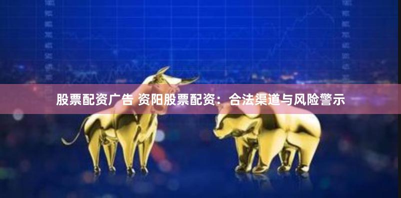 股票配资广告 资阳股票配资：合法渠道与风险警示