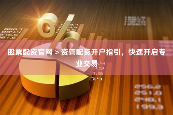 股票配资官网 > 资管配资开户指引，快速开启专业交易