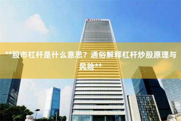 **股市杠杆是什么意思？通俗解释杠杆炒股原理与风险**