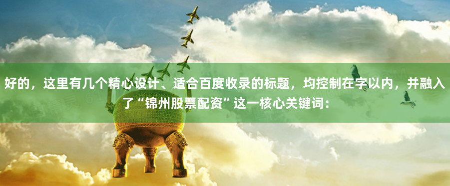 好的，这里有几个精心设计、适合百度收录的标题，均控制在字以内，并融入了“锦州股票配资”这一核心关键词：